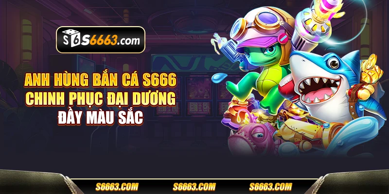 Anh hùng bắn cá S666 - Chinh phục đại dương đầy màu sắc