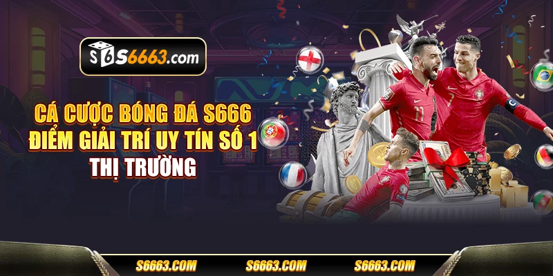 Cá cược bóng đá S666 - Điểm giải trí uy tín số 1 thị trường