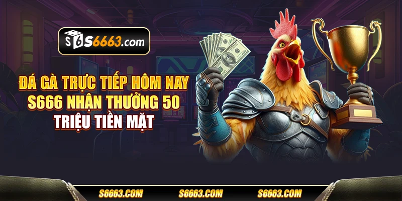 Đá gà trực tiếp hôm nay S666 nhận thưởng 50 triệu tiền mặt