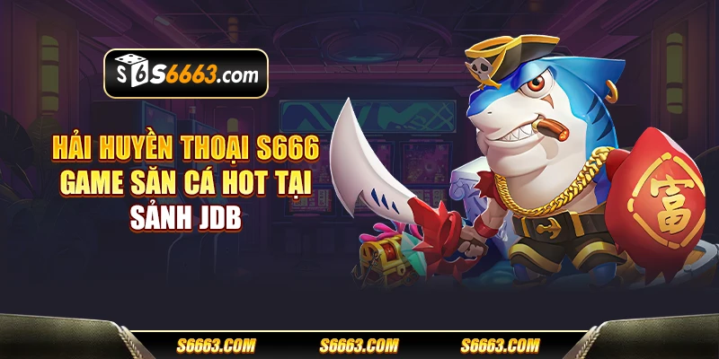 Hải Huyền Thoại S666 - Game săn cá hot tại sảnh JDB