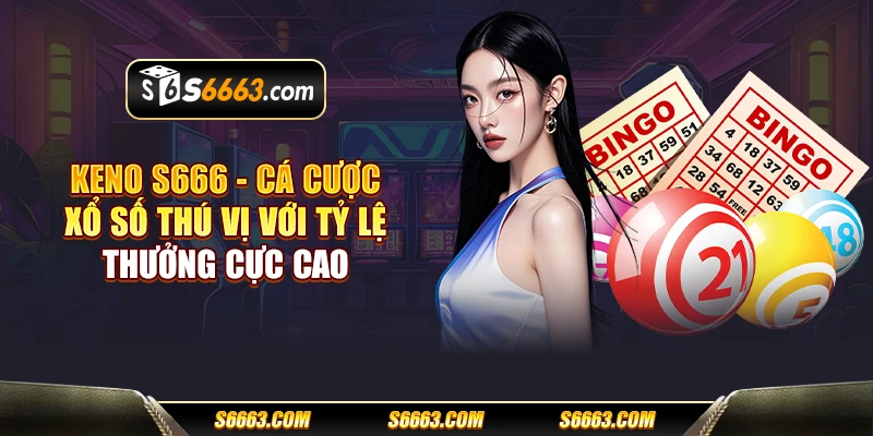 Keno S666 - Cá cược xổ số thú vị với tỷ lệ thưởng cực cao