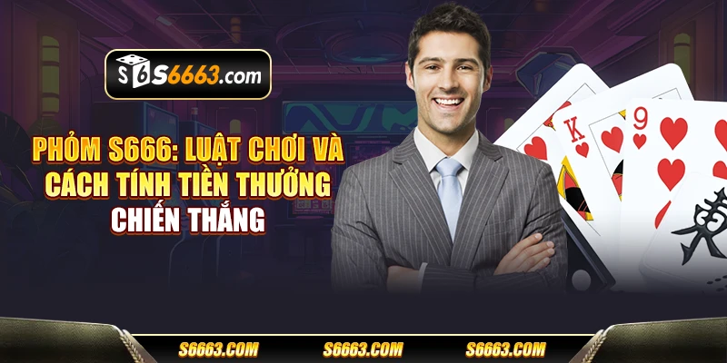 Phỏm S666: Luật chơi và cách tính tiền thưởng chiến thắng