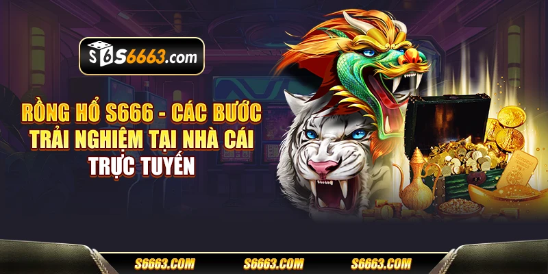 Rồng Hổ S666 - Các bước trải nghiệm tại nhà cái trực tuyến