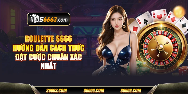 Roulette S666 - Hướng dẫn cách thức đặt cược chuẩn xác nhất