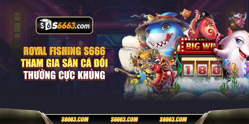 Royal Fishing S666 - Tham gia săn cá đổi thưởng cực khủng