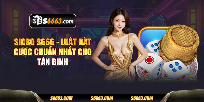 Sicbo S666 - Luật đặt cược chuẩn nhất cho tân binh