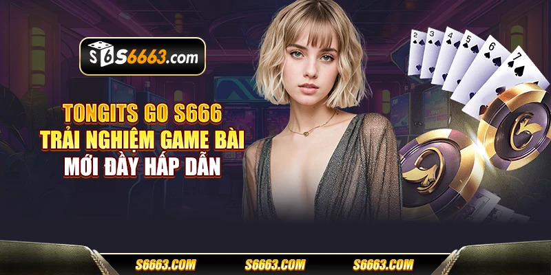 Tongits Go S666 - Trải nghiệm game bài mới đầy hấp dẫn