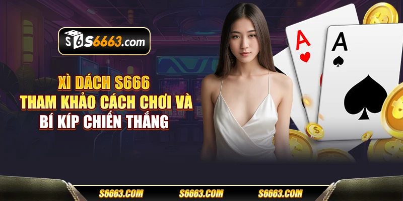 Xì dách S666 - Tham khảo cách chơi và bí kíp chiến thắng